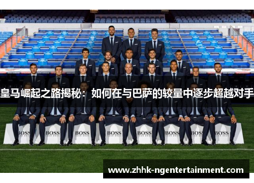 皇马崛起之路揭秘：如何在与巴萨的较量中逐步超越对手