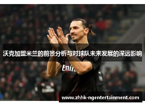 沃克加盟米兰的前景分析与对球队未来发展的深远影响