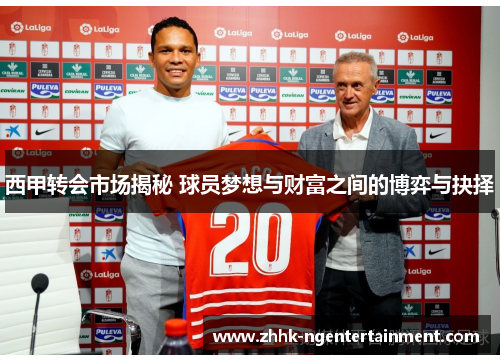 西甲转会市场揭秘 球员梦想与财富之间的博弈与抉择 西甲转会市场揭秘 球员梦想与财富之间的博弈与抉择