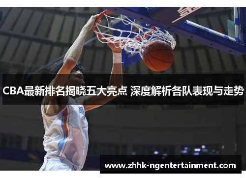 CBA最新排名揭晓五大亮点 深度解析各队表现与走势