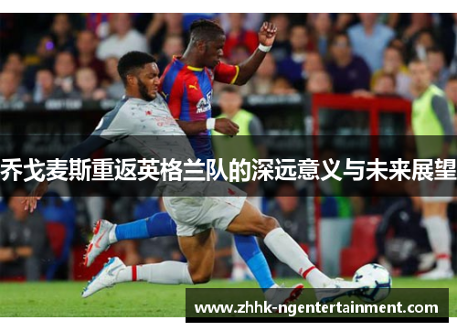乔戈麦斯重返英格兰队的深远意义与未来展望 乔戈麦斯重返英格兰队的深远意义与未来展望