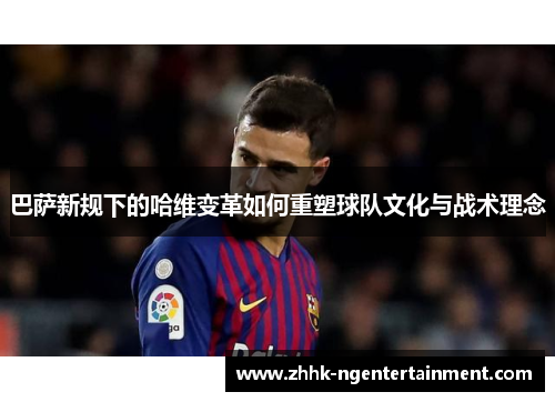 巴萨新规下的哈维变革如何重塑球队文化与战术理念