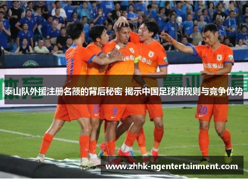 泰山队外援注册名额的背后秘密 揭示中国足球潜规则与竞争优势