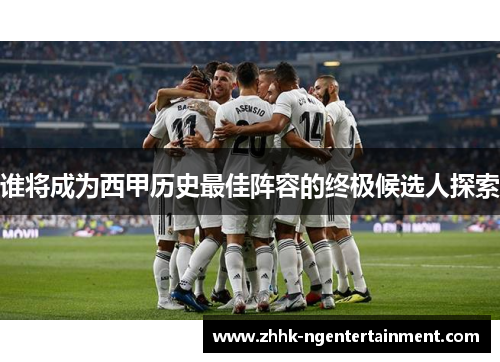 谁将成为西甲历史最佳阵容的终极候选人探索