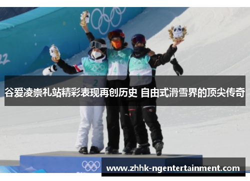 谷爱凌崇礼站精彩表现再创历史 自由式滑雪界的顶尖传奇