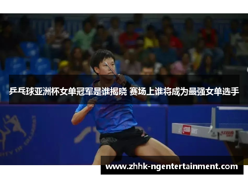 乒乓球亚洲杯女单冠军是谁揭晓 赛场上谁将成为最强女单选手