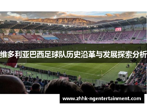 维多利亚巴西足球队历史沿革与发展探索分析 维多利亚巴西足球队历史沿革与发展探索分析