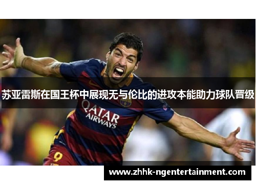 苏亚雷斯在国王杯中展现无与伦比的进攻本能助力球队晋级