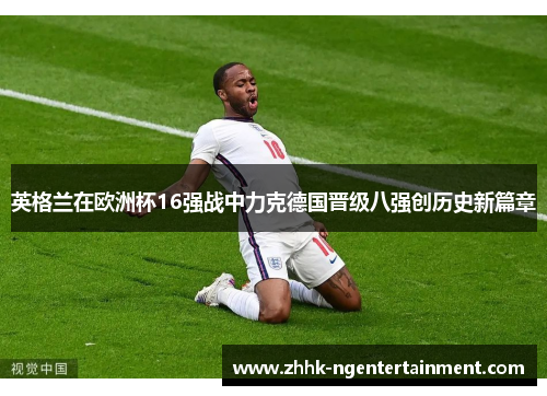 英格兰在欧洲杯16强战中力克德国晋级八强创历史新篇章 英格兰在欧洲杯16强战中力克德国晋级八强创历史新篇章