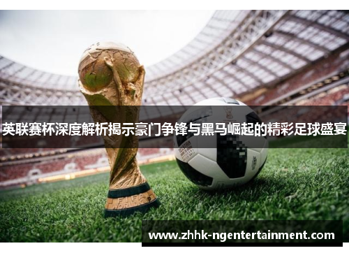 英联赛杯深度解析揭示豪门争锋与黑马崛起的精彩足球盛宴 英联赛杯深度解析揭示豪门争锋与黑马崛起的精彩足球盛宴