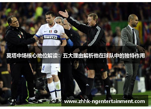 莫塔中场核心地位解读:五大理由解析他在球队中的独特作用 莫塔中场核心地位解读:五大理由解析他在球队中的独特作用