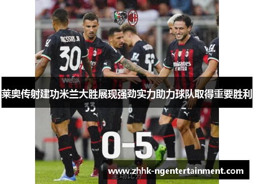 莱奥传射建功米兰大胜展现强劲实力助力球队取得重要胜利 莱奥传射建功米兰大胜展现强劲实力助力球队取得重要胜利