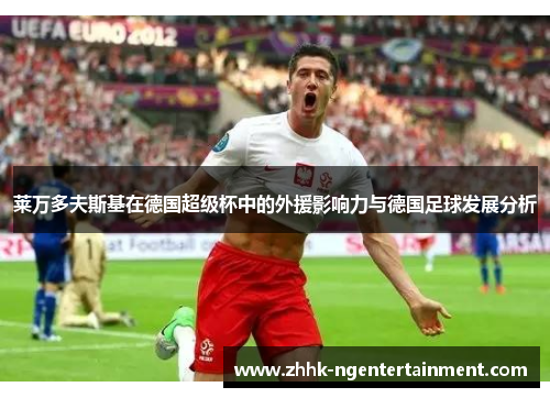 莱万多夫斯基在德国超级杯中的外援影响力与德国足球发展分析 莱万多夫斯基在德国超级杯中的外援影响力与德国足球发展分析
