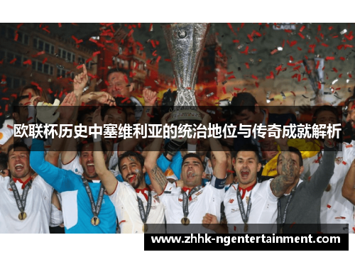 欧联杯历史中塞维利亚的统治地位与传奇成就解析