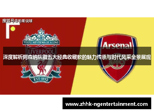 深度解析阿森纳队徽五大经典收藏款的魅力传承与时代风采全景展现