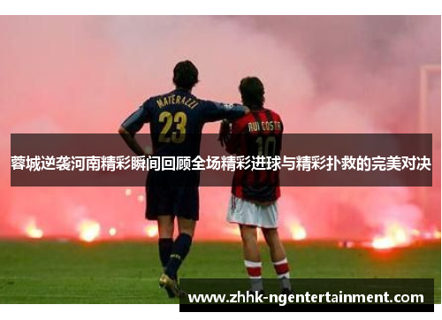 蓉城逆袭河南精彩瞬间回顾全场精彩进球与精彩扑救的完美对决 蓉城逆袭河南精彩瞬间回顾全场精彩进球与精彩扑救的完美对决