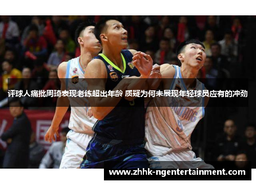 评球人痛批周琦表现老练超出年龄 质疑为何未展现年轻球员应有的冲劲