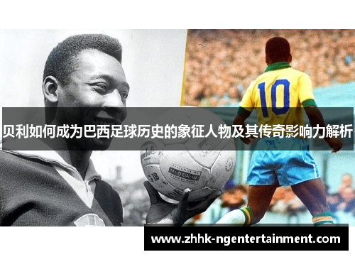 贝利如何成为巴西足球历史的象征人物及其传奇影响力解析