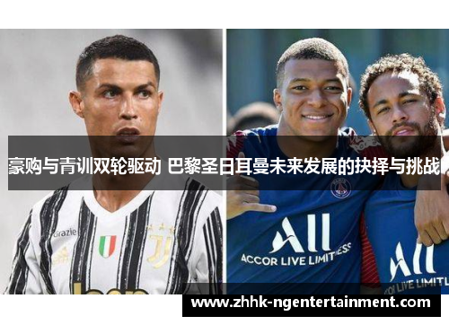 豪购与青训双轮驱动 巴黎圣日耳曼未来发展的抉择与挑战