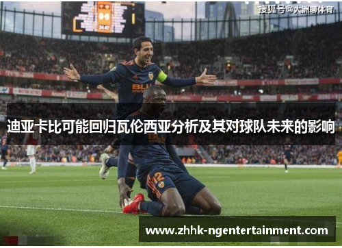 迪亚卡比可能回归瓦伦西亚分析及其对球队未来的影响 迪亚卡比可能回归瓦伦西亚分析及其对球队未来的影响
