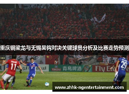 重庆铜梁龙与无锡吴钩对决关键球员分析及比赛走势预测 重庆铜梁龙与无锡吴钩对决关键球员分析及比赛走势预测