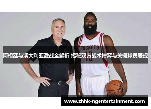 阿根廷与澳大利亚激战全解析 揭秘双方战术博弈与关键球员表现