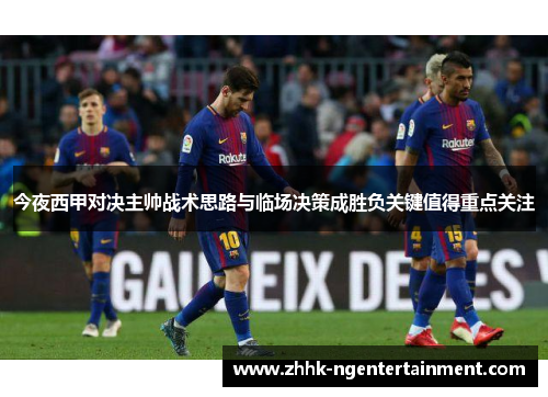 今夜西甲对决主帅战术思路与临场决策成胜负关键值得重点关注