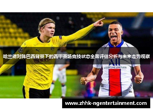 哈兰德对阵巴西背景下的西甲赛场竞技状态全面评估分析与未来走势观察