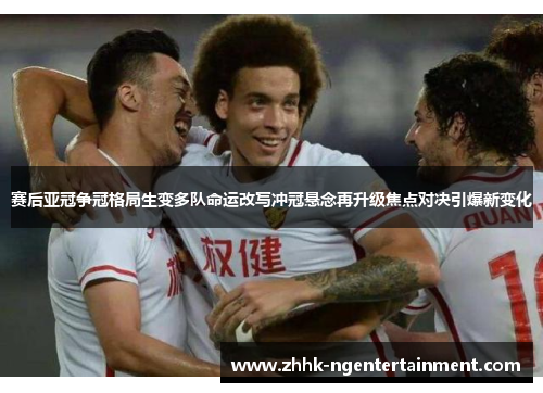 赛后亚冠争冠格局生变多队命运改写冲冠悬念再升级焦点对决引爆新变化