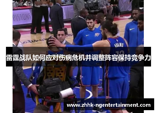 雷霆战队如何应对伤病危机并调整阵容保持竞争力 雷霆战队如何应对伤病危机并调整阵容保持竞争力