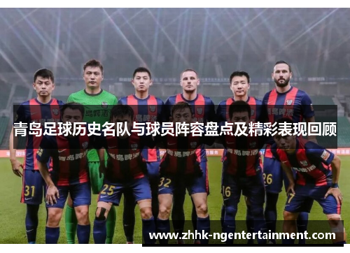 青岛足球历史名队与球员阵容盘点及精彩表现回顾 青岛足球历史名队与球员阵容盘点及精彩表现回顾