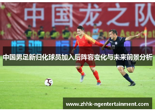 中国男足新归化球员加入后阵容变化与未来前景分析