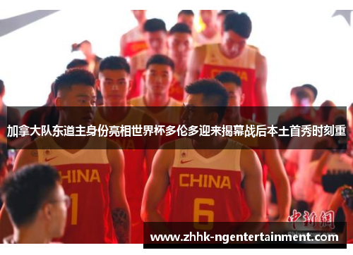 加拿大队东道主身份亮相世界杯多伦多迎来揭幕战后本土首秀时刻重