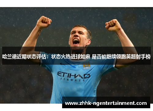 哈兰德近期状态评估：状态火热进球如麻 是否能继续领跑英超射手榜