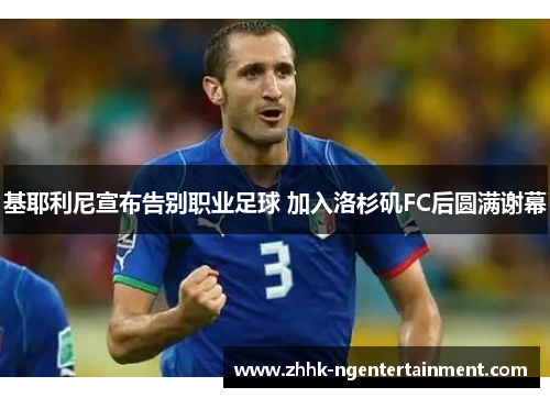 基耶利尼宣布告别职业足球 加入洛杉矶FC后圆满谢幕