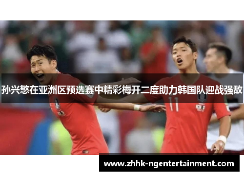 孙兴慜在亚洲区预选赛中精彩梅开二度助力韩国队迎战强敌